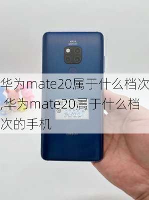 华为mate20属于什么档次,华为mate20属于什么档次的手机